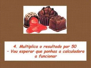 4. Multiplica o resultado por 50  – Vou esperar que ponhas a calculadora a funcionar 