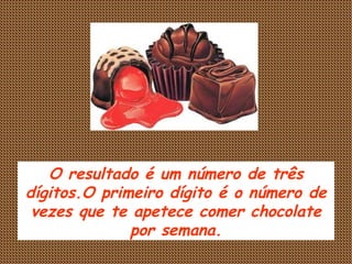 O resultado é um número de três dígitos.O primeiro dígito é o número de vezes que te apetece comer chocolate por semana. 