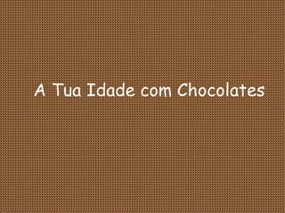 A Tua Idade com Chocolates 