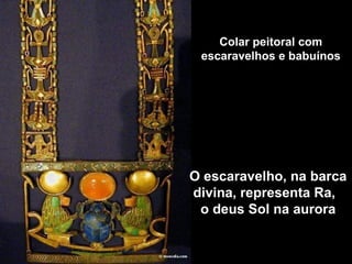 Colar peitoral com
escaravelhos e babuínos
O escaravelho, na barca
divina, representa Ra,
o deus Sol na aurora
 