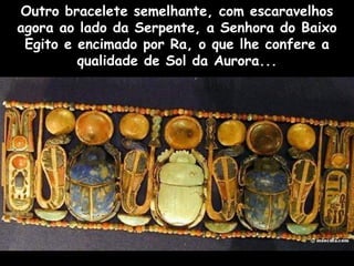Outro bracelete semelhante, com escaravelhos
agora ao lado da Serpente, a Senhora do Baixo
Egito e encimado por Ra, o que lhe confere a
qualidade de Sol da Aurora...
 