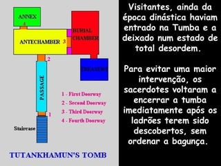 Visitantes, ainda da
época dinástica haviam
entrado na Tumba e a
deixado num estado de
total desordem.
Para evitar uma maior
intervenção, os
sacerdotes voltaram a
encerrar a tumba
imediatamente após os
ladrões terem sido
descobertos, sem
ordenar a bagunça.
 