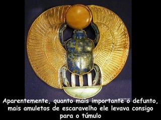 Aparentemente, quanto mais importante o defunto,
mais amuletos de escaravelho ele levava consigo
para o túmulo
 