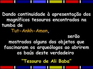 Dando continuidade à apresentação dos
magníficos tesouros encontrados na
tumba de
Tut-Ankh-AmonTut-Ankh-Amon,
serão
mostrados alguns dos objetos que
fascinaram os arqueólogos ao abrirem
os baús deste verdadeiro
““Tesouro de Ali Baba”Tesouro de Ali Baba”
 