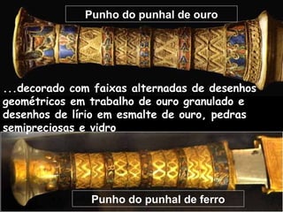 Punho do punhal de ouro
Punho do punhal de ferro
...decorado com faixas alternadas de desenhos
geométricos em trabalho de ouro granulado e
desenhos de lírio em esmalte de ouro, pedras
semipreciosas e vidro
 