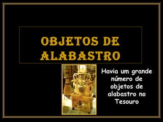 objetos deobjetos de
AlAbAstroAlAbAstro
Havia um grande
número de
objetos de
alabastro no
Tesouro
 