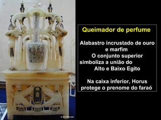 Queimador de perfumeQueimador de perfume
Alabastro incrustado de ouro
e marfim
O conjunto superior
simboliza a união do
Alto e Baixo Egito
Na caixa inferior, Horus
protege o prenome do faraó
 