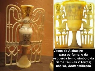 Vasos de Alabastro
para perfume; o da
esquerda tem o símbolo da
Sema Taui (as 2 Terras)
abaixo, Ankh estilizada
 