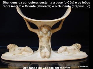 Descanso de Cabeça em marfim
Shu, deus da atmosfera, sustenta a base (o Céu) e os leões
representam o Oriente (alvorada) e o Ocidente (crepúsculo)
 