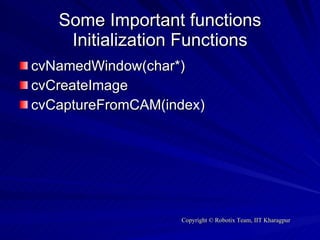 Some Important functions Initialization Functions cvNamedWindow(char*) cvCreateImage cvCaptureFromCAM(index) 