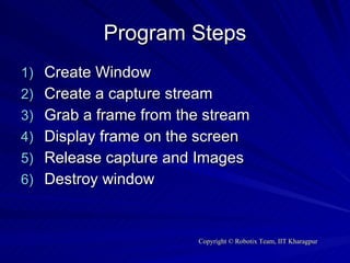 Program Steps Create Window Create a capture stream Grab a frame from the stream Display frame on the screen Release capture and Images Destroy window  