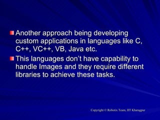 Another approach being developing custom applications in languages like C, C++, VC++, VB, Java etc. This languages don’t have capability to handle Images and they require different libraries to achieve these tasks.  