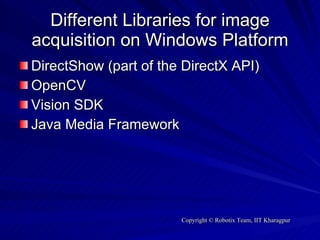 Different Libraries for image acquisition on Windows Platform DirectShow (part of the DirectX API) OpenCV Vision SDK Java Media Framework 