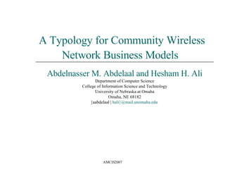A Typology for Community Wireless Network Business Models   Abdelnasser M. Abdelaal and Hesham H. Ali Department of Computer Science College of Information Science and Technology University of Nebraska at Omaha Omaha, NE 68182 {aabdelaal |  hali}@mail.unomaha.edu   
