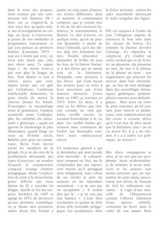 dans le texte des proposi-         quatre ou cinq types d’épreu-      la Grèce ancienne, étaient les
tions remises par une com-         ves écrites différentes, dont      sales mouchards dénonçant
mission très fameuse. Eh !         ce monstre, le commentaire         le trafic irrégulier des figues.
bien, sur ce chapitre-là, je       composé, que je croyais être
dois vous dire qu’après tren-      le fin du fin des exercices lit-
te ans d’enseignement au col-      téraires, le couronnement, le      Elle est toujours à l’ordre du
lège, au lycée, à l’université,    fleuron. Le chef d’œuvre, en       jour, l’obligation urgente de
je pense de nos méthodes et        quelque sorte, qu’on ne pou-       retrouver le bon sens dans
programmes exactement ce           vait demander, à moins de          les classes de lettres, d’y
que j’en pensais au premiers       friser l’absurde, qu’à des élè-    remettre la charrue derrière
brûmes d’automne 1974 :            ves déjà très fortement for-       l’attelage, d’y répandre la
tout est à foutre par terre. Ce    més. Double absurdité :            simplicité, d’y rétablir un
n’est sans doute pas, cela,        demander de briller de tous        ordre normal qui va de la let-
mes chers amis, l’« argute         les feux de la finesse littérai-   tre au phonème, du phonème
loqui ». Au moins n’est-ce         re à des élèves qui ne savent      au mot, du mot à la phrase,
pas non plus la langue de          rien     de    la   littérature.   de la phrase au texte ; une
bois. Tout abattre et tout a       Demander cette prouesse à          organisation qui présente les
refaire, parce que tout,           des élèves qui n’ont aucun         œuvres dans leur chronolo-
depuis trente ans, est gâté        des moyens pour en venir à         gie, au lieu de tout mélanger
par l’irréalisme, l’ambition       bout autrement que d’une           dans des assemblages théma-
intellectuelle démesurée, le       manière dérisoire. J’étais         tiques, génériques, pédanto-
parti résolu de mettre la          parti en 1967, je revenais en      phsyco-narrato-acto-délirolo-
charrue devant les bœufs.          1973. Entre les deux, il y         giques… Mais pour en venir
D’enseigner la narratologie        avait eu les délires que cha-      là, pour remonter un tel cou-
avant la grammaire, l’analyse      cun connaît, un vent qui,          rant, pour vaincre ce pédan-
actantielle avant l’orthogra-      hélas, souffle encore. Le          tisme, cette sophistication qui
phe, les subtilités du classe-     soixante-huitardisme à la vie      fait croire à certains élèves
ment « générique » quant est       dure. Les vieilles barbes gri-     qu’il n’est rien de plus rasoir
ignorée la chronologie la plus     sonnent mais continuent de         que la littérature (oui ! on en
élémentaire, quand Hugo est        barber. Les barricades tom-        est arrivé là), il y a du che-
situé au XVIème siècle,            bées     nous     embarrassent     min, il y a à ramer. Les poli-
Rabelais pris pour un roman-       encore.                            tiques, au secours !
tique, Boris Vian inscrit
parmi les membres de la            Un inspecteur général a qui
pléiade. Et je ne dis rien de la   je demandais qui avait pondu       Mes chers compagnons et
prolifération déroutante des       cette merveille : le commen-       amis, je ne suis pas un syco-
types d’exercices, au nombre       taire composé en 1ère, me fit      phante. Aussi m’abstiendrai-
desquels le commentaire            comprendre par une expres-         je de nommer la revue auto-
composé, étrange chimère           sion navrée qu’il partageait       risée et les auteurs non
pédagogique alliant l’explica-     mon indignation, mais refusa       moins autorisés qui, en sep-
tion de texte à la dissertation,   de me révéler le père du           tembre de cette année, procu-
genre difficile qui nous           monstre en me répondant            raient aux élèves de français
donna du fil a retordre en         savamment : « je ne suis pas       de 2nd les indications sui-
khagne. Quelle ne fut ma sur-      un sycophante ». Il voulait        vantes : il s’agit d’une nou-
prise, bachelier de 1967 et        dire par là : « je ne suis pas     velle    de     l’Heptameron
agrégé de 1973, de découvrir       une balance ». C’était bien        contant l’affreux châtiment
qu’une première scientifique       reconnaître la qualité de délit    d’une     épouse      infidèle,
ou je faisais mes premières        d’une telle trouvaille pédago-     contrainte de boire dans le
armes devait être formée a         gique. Les sycophantes, dans       crâne de son amant. Beau
 
