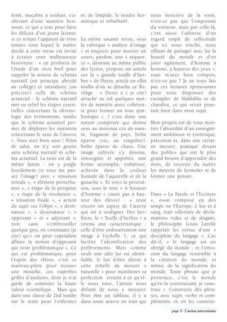 texte, macabre à souhait, s’a-      et, de limpide, le rendre her- nous invective de la sorte,
chevant d’une manière heu-          métique et rébarbatif.           n’est-ce pas que l’empreinte
reuse, et qui a tout pour faire                                      du virtuose, mais par celle-là,
les délices d’un jeune lecteur,                                      c’est aussi l’adresse d’un
si ce n’était l’appareil de trois   La même savante revue, sous regard empli de sollicitude
tonnes sous lequel le maître        la rubrique « analyse d’image qui ici nous touche, nous
docile à cette revue est invité     » et toujours pour nourrir un offrant de partager avec lui la
à écraser cette malheureuse         cours, pardon, une « séquen- beauté du monde et d’en
historiette : « on profitera de     ce », destinée au même public jouir également, d’homme à
l’étude d’un récit bref pour        des lycées, propose un article homme, à hauteur des yeux »,
rappeler la notion de schéma        sur la « grande touffe d’her- vous m’avez bien compris,
narratif (en principe abordé        bes » de Durer, article en effet n’est-ce pas ? Je ne vous fais
au collège) et introduire (ou       touffu d’où se détache ce flo- pas ces lectures éprouvantes
préciser) celle de schéma           rilège : « Durer a ( je cite) pour vous dispenser des
actanciel : le schéma narratif      arraché au sol quelques mot- exemples de blablabla et de
met en relief les étapes essen-     tes de manière assez cohéren- charabia, ce qui serait pour-
tielles concernant la chrono-       te pour former un tout sym- tant bien dans mon sujet.
logie des évènements, tandis        biotique (…) c’est donc une
que le schéma actantiel per-        nature composée qui donne Mon propos est de vous mon-
met de déployer les intention       sens au morceau cru de natu- trer l’absurdité d’un enseigne-
concernant le sens de l’œuvre       re, fragment de pays, bribe ment ambitieux et ésotérique,
». Vous avez bien saisi ! Point     éparse (sic, au singulier), préconisé et, dans une certai-
de salut, on n’y voit goutte        bribe éparse de chaos. Une ne mesure, pratiqué devant
sans schéma narratif ni sché-       image cultivée s’y dessine, des publics qui ont le plus
ma actantiel. La suite est de la    renseignée et apprêtée, une grand besoin d’apprendre des
même farine : on y jongle           forme accomplie, esthétisée, mots, de recevoir du maître
lourdement (si vous me pas-         achevée dans la couleur les moyens de formuler et de
sez l’image) avec « situation       humide de l’aquarelle et de la former une pensée.
initiale », « élément perturba-     gouache ». Et voici la pérorai-
teur », « étape de la péripétie     son, sous le titre « A hauteur
», « étape de la résolution »,      d’homme » (mais pas à hau- Dans « La Parole et l’Ecriture
« situation finale », « action      teur des élèves) : « reste », essai composé en des
du sujet sur l’objet », « desti-    encore un aspect de l’œuvre temps ou l’Europe, à feu et à
nateur », « destinataire », «       qui est à souligner. Des her- sang, était sillonnée de décla-
opposant » et « adjuvant »,         biers, la « Touffe d’herbes » a mations vides et de slogans,
non      sans     s’embrouiller     retenu une caractéristique : le philosophe Louis Lavelle
quelque peu, en constatant (je      celle d’être ordinairement une rappelait les vertus d’une «
cite) qu’« on peut cependant        image à l’échelle 1, ce qui discipline du langage ». Car,
affiner la notion d’opposant        facilite l’identification des dit-il, « le langage est un
qui reste problématique ». Ce       prélèvements. Mais comme abrégé du monde ; et l’émis-
qui est problématique, pour         seule une idée lui est identi- sion du langage ressemble à
l’esprit des élèves, c’est ce       fiable, le fait d’être élevée à la création du monde, et
marteau-pilon pour écraser          cette échelle de mesure « même, de la signification du
une mouche, ces superbes            naturelle » pour manifester sa monde. Toute phrase que je
grilles d’analyses, dont je n’ai    perfection revient à ce qu’el- prononce, c’est le monde
garde de contester la haute         le nous toise, l’artiste nous qu’en la construisant, je cons-
valeur scientifique… Mais qui       défiant de nous y mesurer. truis ». Construire des phra-
dans une classe de 2nd tombe        Pour être un tableau, il y a ses, avec sujet, verbe et com-
sur le texte pour l’enfermer        dans toute œuvre un trait qui pléments, et, en les construi-
                                                                               page 3 - L’action universitaire
 