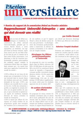 l’Action
universitaire                     ❚ LE JOURNAL DE L’UNION NATIONALE INTER-UNIVERSITAIRE ❚ N°262 ❚ Novembre 2006 ❚ 2 Euros ❚



❚ Remise du rapport de la commission Hetzel au Premier ministre
Rapprochement Université-Entreprise : une nécessité
qui doit devenir une réalité
                                                                                                             par Emilie Renard
 A         près six mois de débats aca-
           démiques et d’auditions, la
                                               de son audition, et que le rapport
                                               Hetzel a choisi de décliner autour de
                                                                                               pas décisif qui favorisera davantage
                                                                                               les filières qui offrent de réels débou-
commission du débat national                   trois axes prioritaires : le développe-         chés.
Université-Emploi, présidée par le             ment des formations professionnali-
recteur Patrick Hetzel, a remis                santes à l’université, la réforme du              Valoriser l’emploi étudiant
aujourd’hui, en Sorbonne, son rap-             système d’orientation et la valorisa-
port final au Premier ministre. Après          tion de l’emploi étudiant.                      Permettre aux étudiants qui le sou-
avoir ouvert, lors de son bilan d’éta-                                                         haitent de concilier, dans les meilleu-
pe du mois de juin, le chantier de la              Développer les filières                     res conditions, travail salarié et étu-
lutte contre l’échec universitaire, c’est           professionnalisantes                       des constituait un des sujets pour les-
désormais à celui de l’insertion pro-                   à l’université                                                   quels l’UNI
fessionnelle, première préoccupation                                                                                     militait de
des étudiants, auquel s’attaque la             En proposant de créer de nouvelles                                        longue date,
commission Hetzel dans son rapport             places dans les filières sélectives (40                                   car il cons-
final, estimant que « les esprits sont         000 à 50 000 places de plus pour les                                      titue    une
mûrs pour rapprocher l’université du           BTS et les IUT) la commission Hetzel                                      expérience
monde du travail ».                            choisit de répondre à l’engouement                                        largement
                                               croissant qu’elles rencontrent depuis                                     valorisée
L’UNI se félicite de voir tenus de tels        plusieurs années, à la fois auprès des                                    par       les
propos qui correspondent à la fois à           étudiants que des recruteurs.                                             recruteurs.
une nécessité dans la réussite future          L’apprentissage n’est pas en reste                                        Certaines
des étudiants ainsi qu’à une véritable         puisque 10 000 places supplémentai-             pistes avancées par le rapport vont
demande de leur part. L’UNI a pu               res seront créées pour les étudiants            dans ce sens : aménagements des
d’ailleurs une nouvelle fois le consta-        apprentis lors de la rentrée 2007.              emplois du temps, développement du
ter lors de « la fête des entreprises »                                                        e-learning...
qu’elle a co-organisée la semaine der-            Un système d’orientation                     Alors que 11% seulement des étu-
nière sur un grand nombre de cam-                       plus efficace                          diants occupent en France un emploi
pus, et qui a rencontré un grand suc-                                                          parallèlement à leurs études (contre
cès auprès de nombreux étudiants               En proposant de mieux orienter les              35% au Royaume-Uni et 56% aux
désireux de mieux connaître le                 étudiants (orientation plus en amont            Pays-Bas), l’UNI annonce qu’elle lan-
monde de l’entreprise.                         dès le lycée, publication des taux de           cera dans les semaines qui viennent
L’UNI se réjouit par ailleurs de voir          réussite dans les dossiers d’inscrip-           une grande campagne nationale afin
reprises un certain nombre de ses              tion de chaque filière) tout en per-            que l’emploi étudiant ne soit plus
propositions qu’elle avait formulées           mettant une meilleure orientation des           pénalisé mais au contraire valorisé et
aux membres de la commission lors              moyens, le rapport Hetzel franchit un           encouragé.

        UNI - LA DROITE UNIVERSITAIRE - 34, rue Emile Landrin - 92100 Boulogne Billancourt - ✆ 01.78.16.40.30 - fax. : 01.78.16.40.31
              Directeur de la publication : J. Rougeot - CPPAP 0507 G 79428 - dépôt légal deuxième trimestre 2006 - Mensuel
L’action universitaire - page 1
 