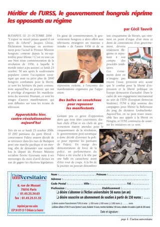 Héritier de l’URSS, le gouvernement hongrois réprime
les opposants au régime
                                                                                                                                                                             par Cécil Tauvrit
BUDAPEST, LE 23 OCTOBRE 2006 :                                            En guise de commémoration, le gou-                                       une cinquantaine de blessés, qui vien-
"L’espoir ne meurt jamais quand il est                                    vernement hongrois a alors offert aux                                    nent en point d’orgue d’un mois et
épris de Liberté", Jacques Chirac.                                        télévisions étrangères un mauvais «                                      demi de contestations d’un gouverne-
Déclaration historique ou avertisse-                                      remake » de l’année 1956 et de sa                                        ment, devenu
ment pour l’actuel le Premier Ministre                                                                                                             totalement illé-
hongrois, contesté depuis la mi-sep-                                                                                                               gitime et repre-
tembre pour félonie ? C’est en tout cas                                                                                                            nant à son
une bien triste commémoration de la                                                                                                                compte        des
révolution de 1956, à laquelle le                                                                                                                  procédés totali-
monde entier a pu assister, ce lundi 23                                                                                                            taires.
octobre. 50 ans après le soulèvement                                                                                                               Ces       évène-
populaire contre l’occupation sovié-                                                                                                               ments dont on
tique qui avait vu périr plus de 2000                                                                                                              n’imagine pas
hongrois combattant pour la liberté,                                                                                                               encore l’issue, prouvent avec acuité
ce sont les héritiers du parti commu-                                     répression violente, à l’encontre des                                    que le combat pour la liberté d’ex-
niste aujourd’hui au pouvoir, qui ont                                     manifestations organisées par l’oppo-                                    pression et la liberté politique en
le privilège d’organiser les manifesta-                                   sition.                                                                  Europe demeurent d’actualité. Dans le
tions du souvenir. Pourtant, ce sont les                                                                                                           cadre de son engagement international
images d’autres manifestations qui                                           Des balles en caoutchouc                                              au sein de l’EDS (European democrat
sont diffusées sur tous les écrans de                                             pour repousser                                                   Students), l’UNI a déjà soutenu des
télévision.                                                                                                                                        campagnes pour libérer la Biélorussie
                                                                                 les manifestants
                                                                                                                                                   du joug du dictateur Loukachenko.
    Apparatchiks hier,                                                                                                                             Aujourd’hui, on ne peut rester insen-
                                                                          Goûtant peu ce genre d’opposition
  contre-révolutionnaires                                                                                                                          sible face aux appels à la liberté en
                                                                          alors que trois têtes couronnées, dix-
                                                                                                                                                   Hongrie, et l’UNI continuera de soute-
        aujourd’hui                                                       huit chefs d’Etat et six chefs de gou-
                                                                                                                                                   nir les initiatives en ce sens.
                                                                          vernement étaient attendus pour le
Très tôt en ce lundi 23 octobre 2006,                                     cinquantenaire de la révolution,
10 000 partisans du parti libéral -                                       le gouvernement post-soviétique
conservateur Fidesz avaient décidé de                                     a donc décidé d’envoyer la poli-
se retrouver dans les rues de Budapest                                    ce pour réprimer les partisans
pour une marche pacifique et un mee-                                      de Fidesz. En marge des
ting, afin de demander une nouvelle                                       démonstrations de force de la
fois le départ du Premier Ministre                                        police, un parlementaire du
socialiste Ferenc Gyursany suite à ses                                    Fidesz a été touché à la tête par
mensonges du mois d’avril dernier en                                      une balle en caoutchouc avant
vue de gagner les élections législatives.                                 d’être roué de coups. A la fin de
                                                                          la journée on pouvait dénombrer


   l’Action                                                       Nom : . . . . . . . . . . . . . . . . . . . . . . . . Prénom : . . . . . . . . . . . . . . . . . . . . . . . . .
   universitaire
            LE JOURNAL DE L’UNION NATIONALE INTER-UNIVERSITAIRE
                                                                  Adresse : . . . . . . . . . . . . . . . . . . . . . . . . . . . . . . . . . . . . . . . . . . . . . . . . . . . . . . . .
                                                                  Code Postal : . . . . . . . . . . Ville : . . . . . . . . . . . . . . . . . . . . . . . Tél. : . . . . . . . . . .
        8, rue de Musset
                                                                  Profession : . . . . . . . . . . . . . . . . . . . . . . . Etablissement : . . . . . . . . . . . . . . . . . .
           75016 Paris
        ✆ 01.45.25.34.65                                                 ❏ désire s’abonner à l’Action universitaire 38 euros (un an)
      fax : 01.45.25.51.33                                               ❏ désire souscrire un abonnement de soutien à partir de 230 euros : . . . .
                                                                  ❏ désire soutenir financièrement l’UNI et verse : ❏ 300 euros ❏ 500 euros ❏ 1.000 euros ❏ . . . . . . . euros
        Imprimé par nos soins                                     ❏ déclare adhérer à l’UNI 35 euros (lycéens 5 euros, étudiants 10 euros, membre bienfaiteur 100 euros, cotisation de soutien à partir de 200 euros)
  CCP 30 075 33 Y Orléans La Source                                                                                                        Date et signature :

                                                                                                                                                                         page 4 - L’action universitaire
 