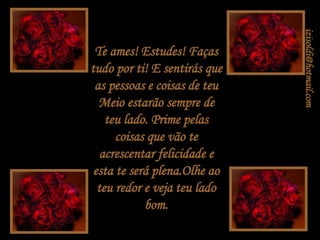 Te ames! Estudes! Faças tudo por ti! E sentirás que as pessoas e coisas de teu Meio estarão sempre de teu lado. Prime pelas coisas que vão te acrescentar felicidade e esta te será plena.Olhe ao teu redor e veja teu lado bom. [email_address] 