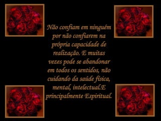 Não confiam em ninguém por não confiarem na própria capacidade de realização. E muitas vezes pode se abandonar em todos os sentidos, não cuidando da saúde física, mental, intelectual.E principalmente Espiritual. 