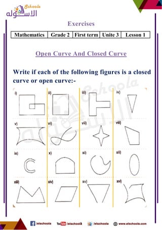 1
Exercises
Lesson 1Unite 3First termGrade 2Mathematics
Closed Curveurve AndCpenO
Write if each of the following figures is a closed
curve or open curve:-
 