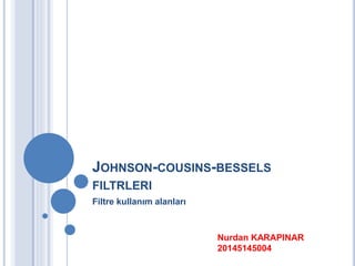 JOHNSON-COUSINS-BESSELS 
FILTRLERI 
Filtre kullanım alanları 
Nurdan KARAPINAR 
20145145004 
 
