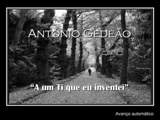 Avanço automático António Gedeão “ A um Ti que eu inventei” 