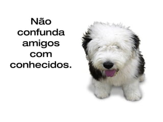 Não confunda amigos com conhecidos.   