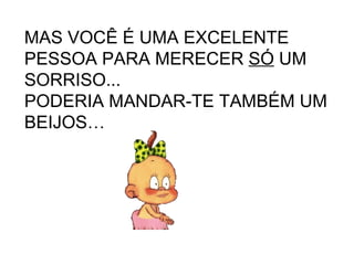 MAS VOCÊ É UMA EXCELENTE PESSOA PARA MERECER  SÓ  UM SORRISO... PODERIA MANDAR-TE TAMBÉM UM BEIJOS… 