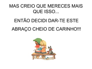 PERO C PERO CREO QUE MERECES MAS QUE ESO...   REO QUE MERECES MAS QUE ESO... MAS CREIO QUE MERECES MAIS QUE ISSO... ENTÃO DECIDI DAR-TE ESTE ABRAÇO CHEIO DE CARINHO!!! 