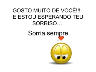 GOSTO MUITO DE VOCÊ!!!   E ESTOU ESPERANDO TEU SORRISO… Sorria sempre  ... 