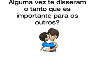Alguma vez te disseram o tanto que és importante para os outros? 