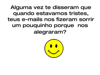Alguma vez te disseram que quando estavamos tristes, teus e-mails nos fizeram sorrir um pouquinho porque  nos  alegraram?   