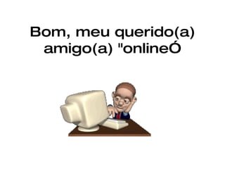 Bom, meu querido(a) amigo(a) "online” 
