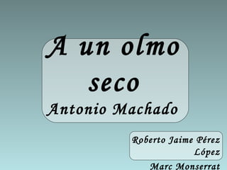 Antonio Machado A un olmo seco Roberto Jaime Pérez López Marc Monserrat Núñez 