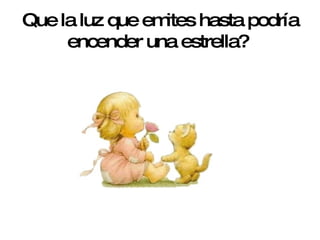 Que la luz que emites hasta podría encender una estrella?   