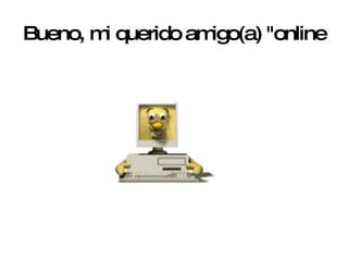 Bueno, mi querido amigo(a) "online 