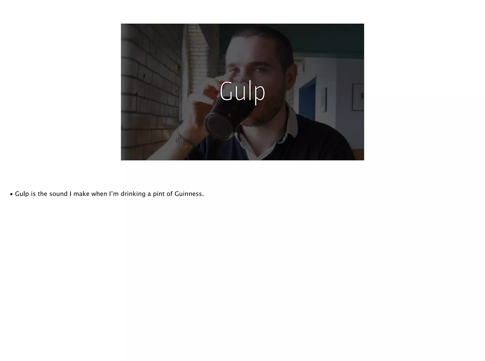 @fehler
Gulp
• Gulp is the sound I make when I’m drinking a pint of Guinness.
 