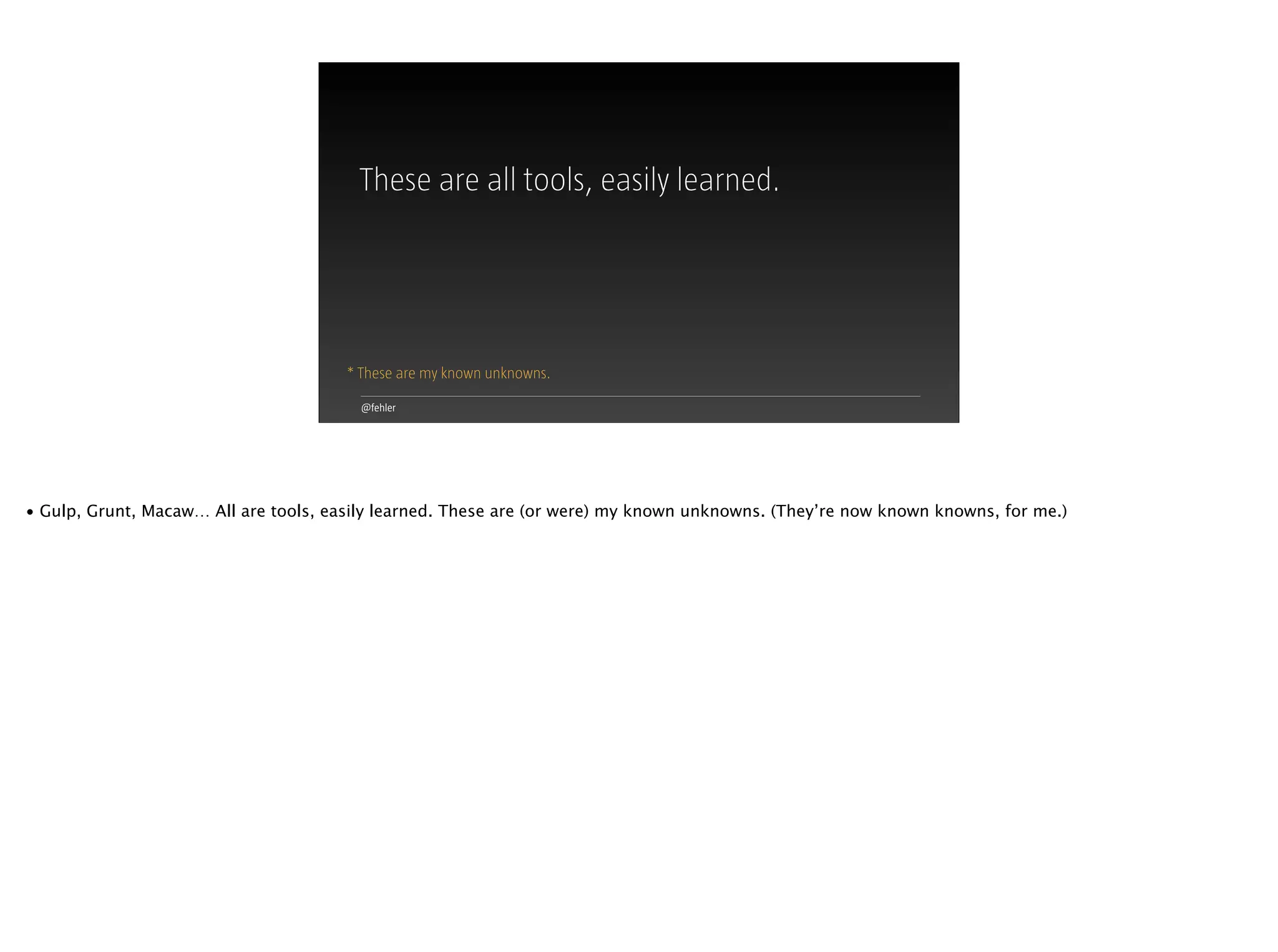 @fehler
These are all tools, easily learned.
* These are my known unknowns.
• Gulp, Grunt, Macaw… All are tools, easily learned. These are (or were) my known unknowns. (They’re now known knowns, for me.)
 