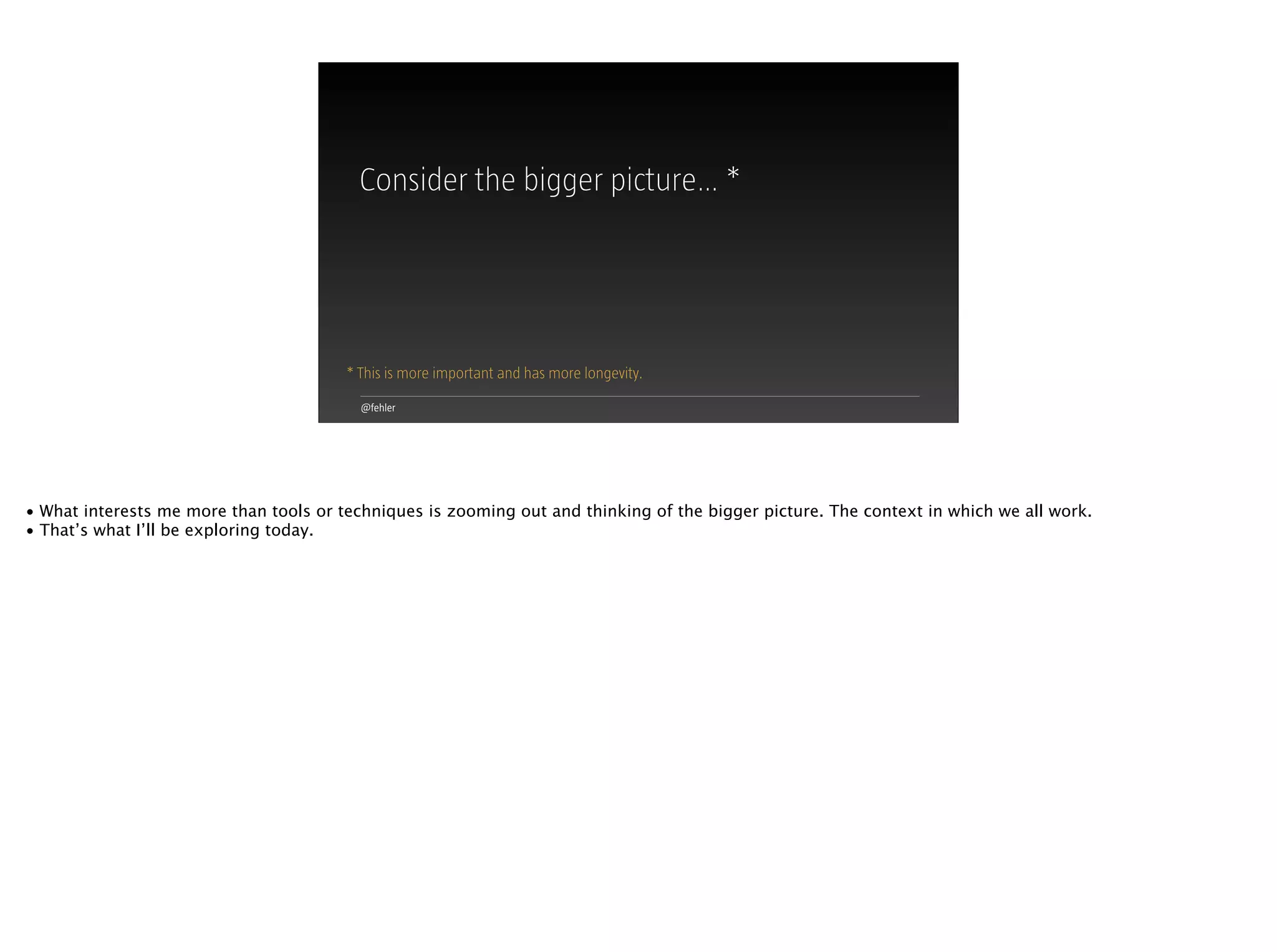 @fehler
Consider the bigger picture… *
* This is more important and has more longevity.
• What interests me more than tools or techniques is zooming out and thinking of the bigger picture. The context in which we all work.
• That’s what I’ll be exploring today.
 