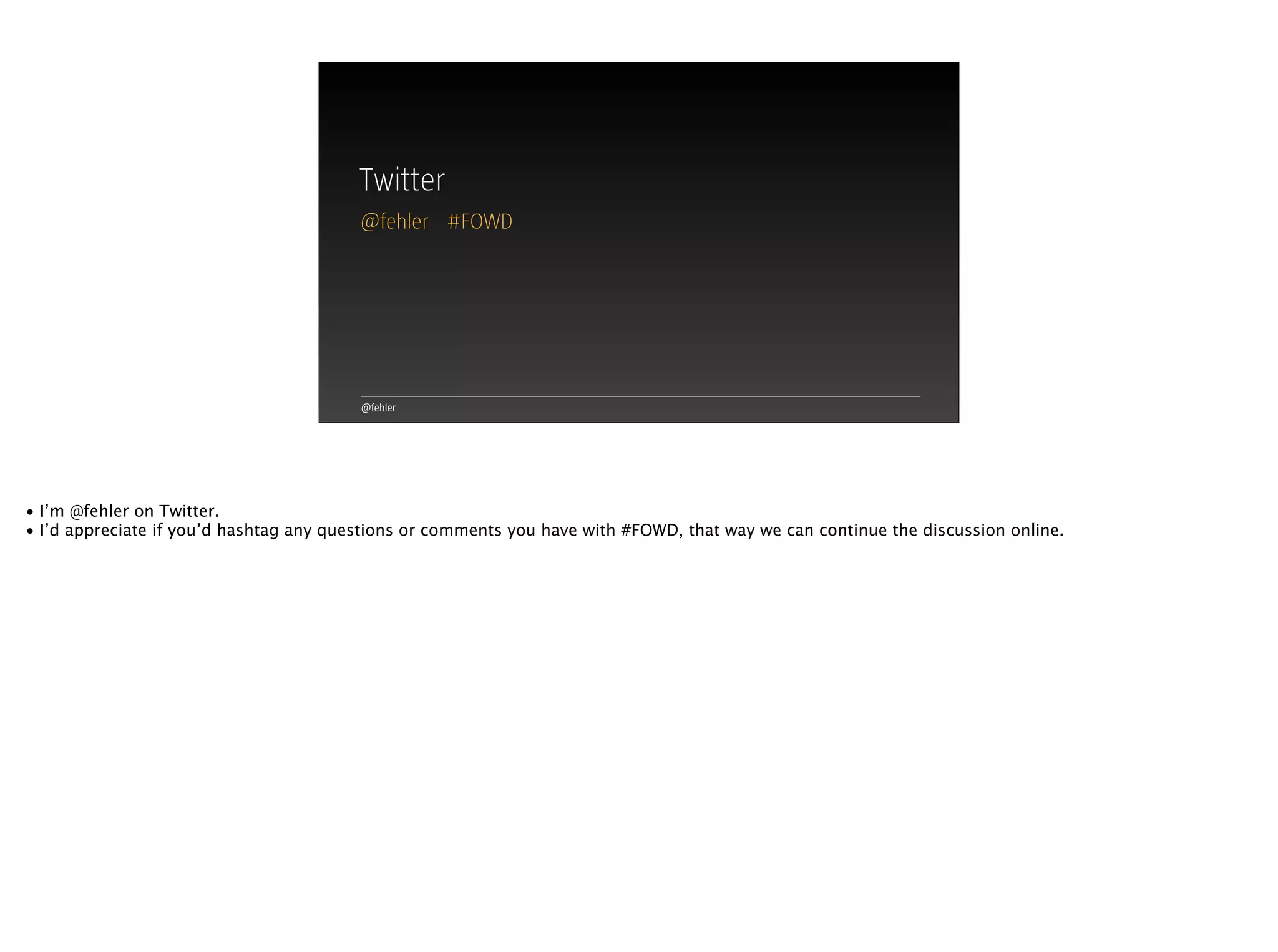 @fehler
@fehler #FOWD
Twitter
• I’m @fehler on Twitter.
• I’d appreciate if you’d hashtag any questions or comments you have with #FOWD, that way we can continue the discussion online.
 