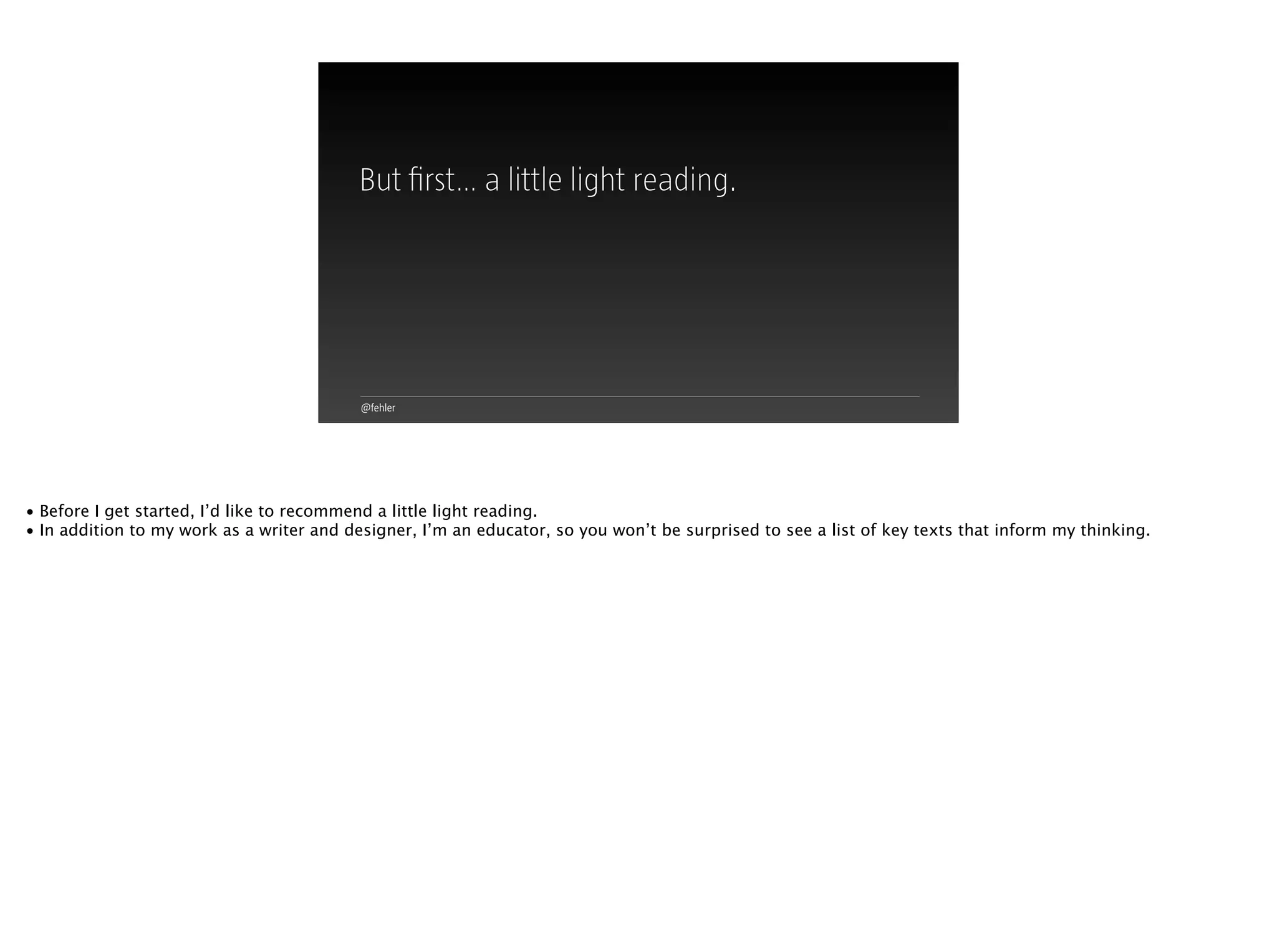 @fehler
But ﬁrst… a little light reading.
• Before I get started, I’d like to recommend a little light reading.
• In addition to my work as a writer and designer, I’m an educator, so you won’t be surprised to see a list of key texts that inform my thinking.
 
