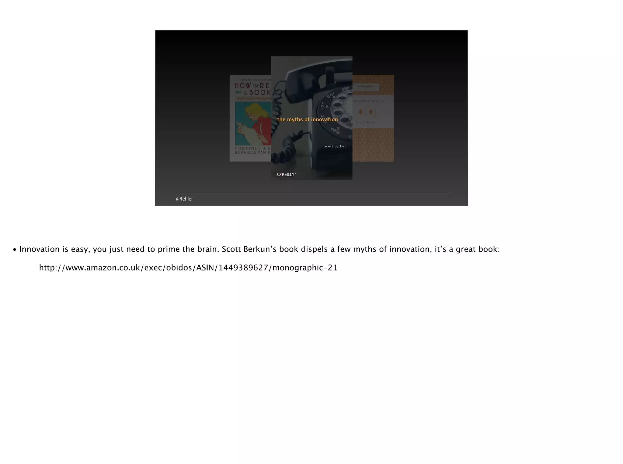 @fehler
• Innovation is easy, you just need to prime the brain. Scott Berkun’s book dispels a few myths of innovation, it’s a great book:
http://www.amazon.co.uk/exec/obidos/ASIN/1449389627/monographic-21
 