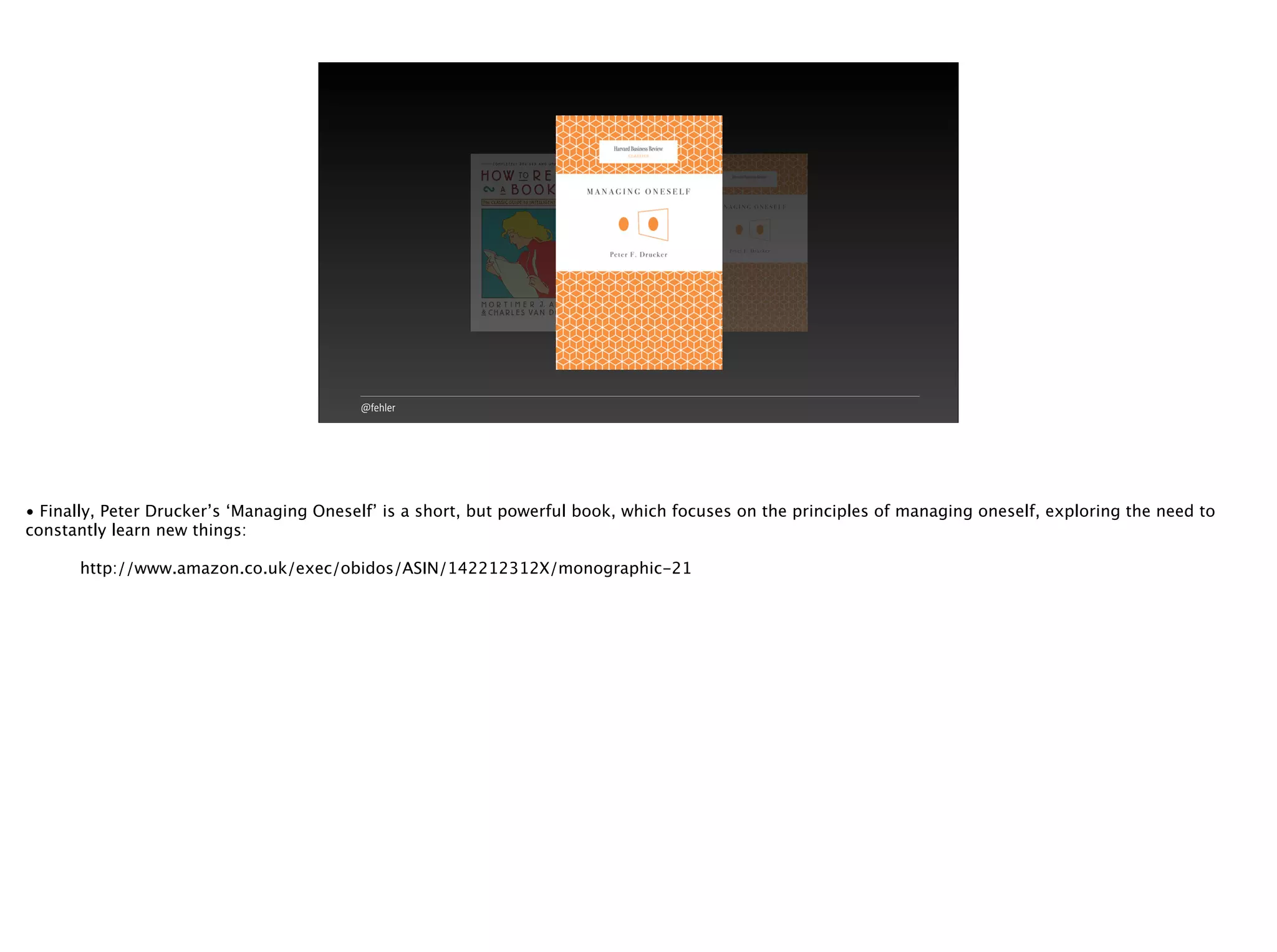 @fehler
• Finally, Peter Drucker’s ‘Managing Oneself’ is a short, but powerful book, which focuses on the principles of managing oneself, exploring the need to
constantly learn new things:
http://www.amazon.co.uk/exec/obidos/ASIN/142212312X/monographic-21
 
