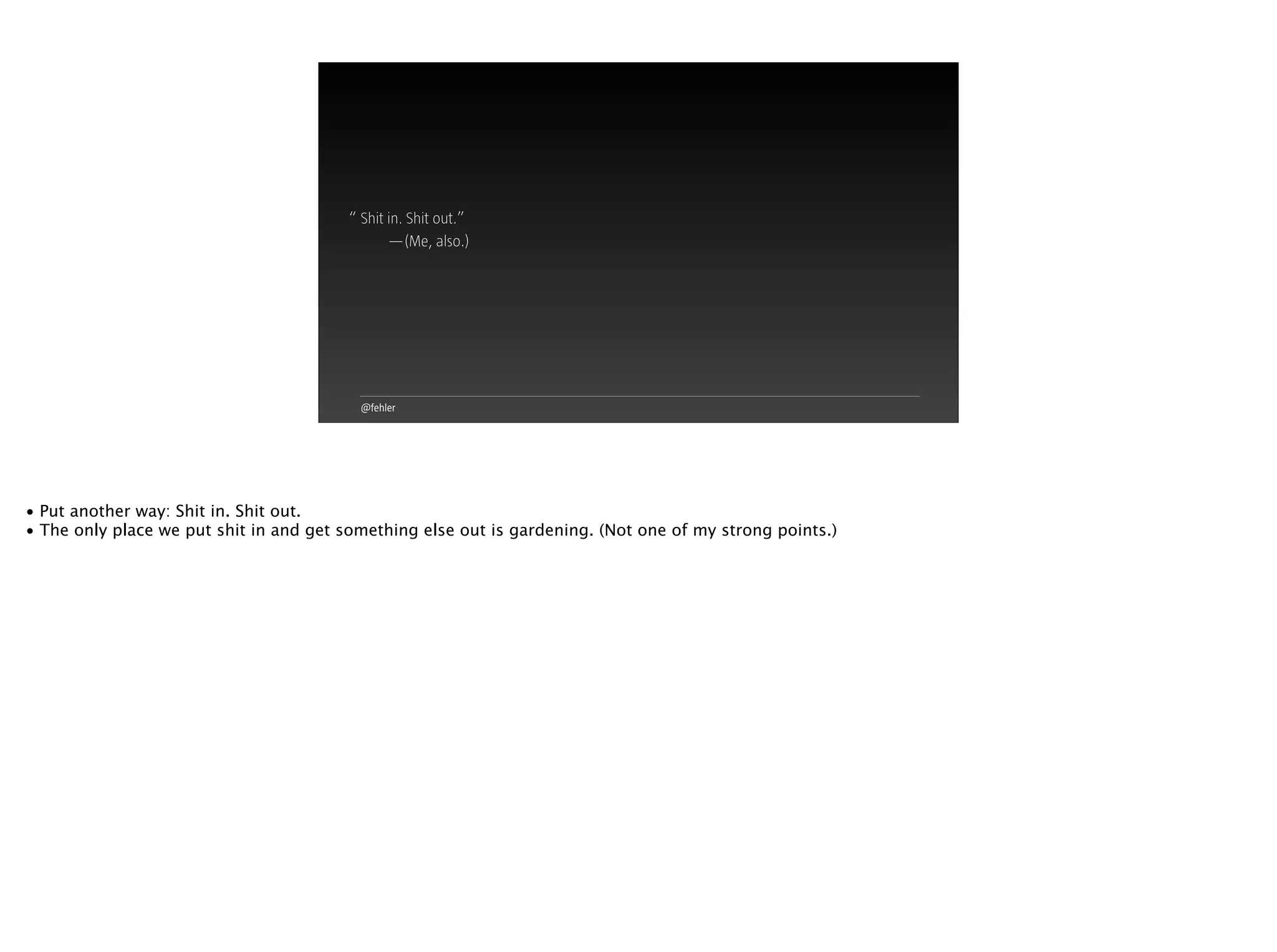 @fehler
Shit in. Shit out.”
—(Me, also.)
“
• Put another way: Shit in. Shit out.
• The only place we put shit in and get something else out is gardening. (Not one of my strong points.)
 