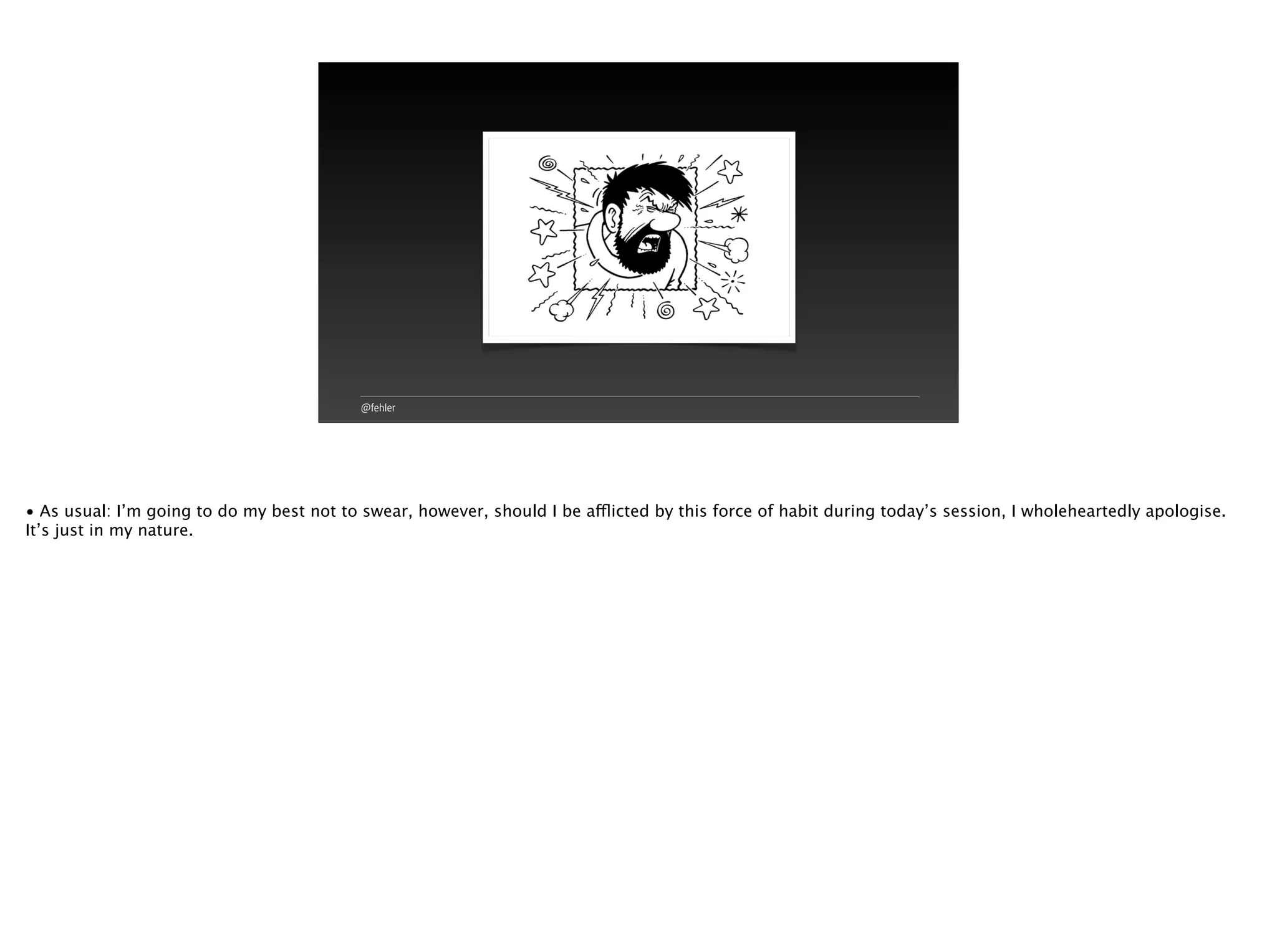 @fehler
• As usual: I’m going to do my best not to swear, however, should I be afflicted by this force of habit during today’s session, I wholeheartedly apologise.
It’s just in my nature.
 
