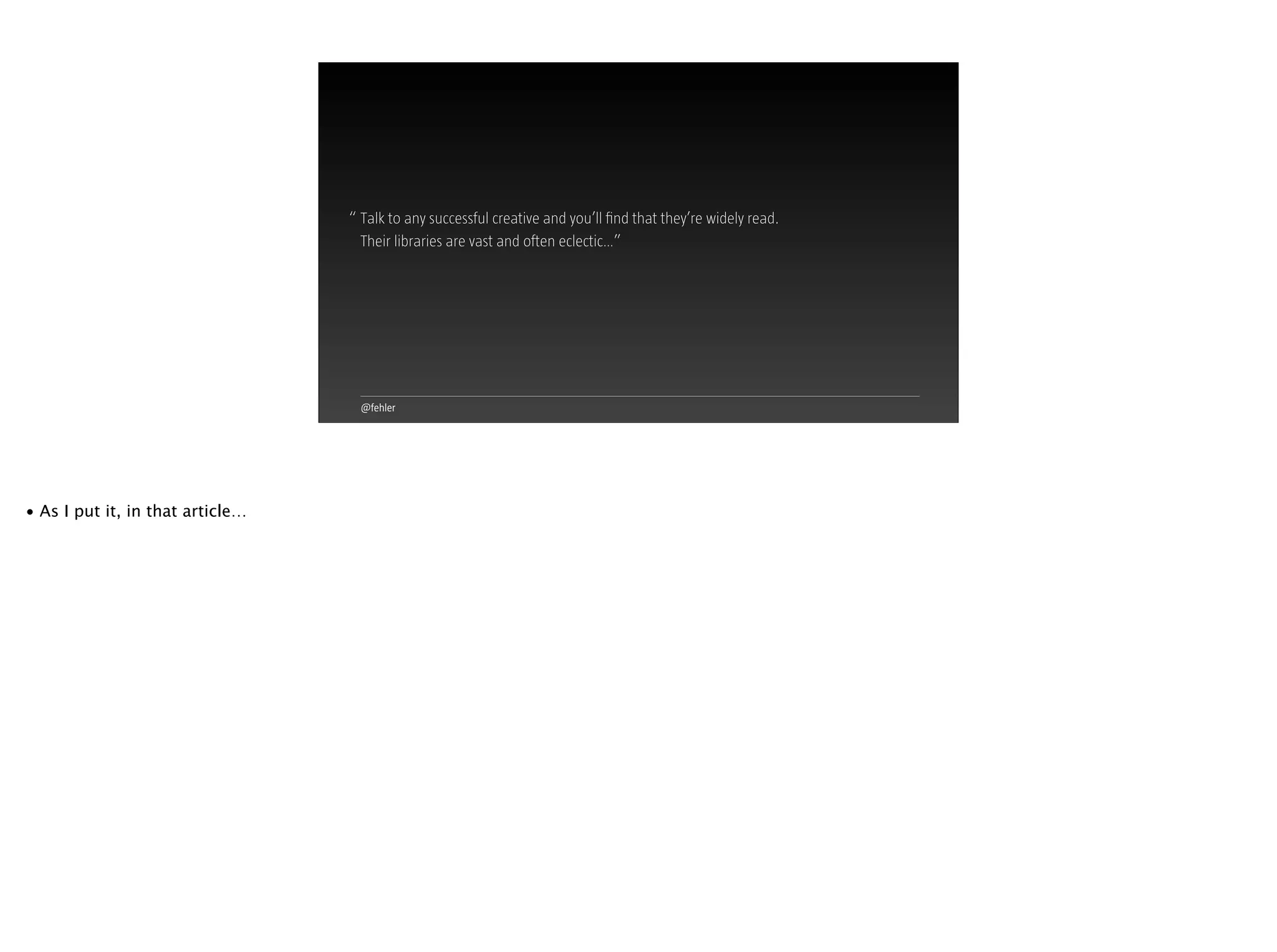 @fehler
Talk to any successful creative and you’ll ﬁnd that they’re widely read.
Their libraries are vast and often eclectic…”
“
• As I put it, in that article…
 