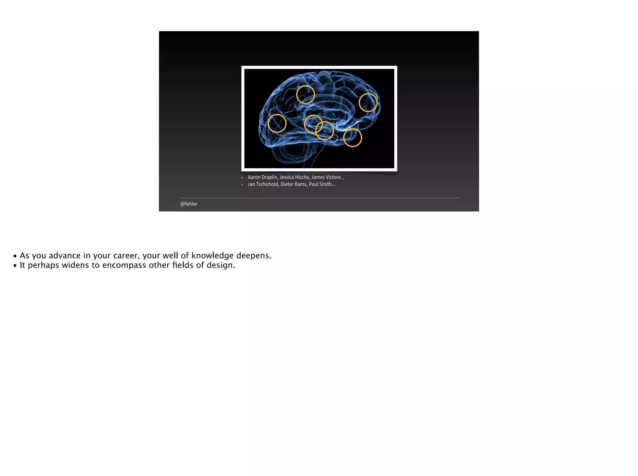 @fehler
• Aaron Draplin, Jessica Hische, James Victore…
• Jan Tschichold, Dieter Rams, Paul Smith…
• As you advance in your career, your well of knowledge deepens.
• It perhaps widens to encompass other ﬁelds of design.
 