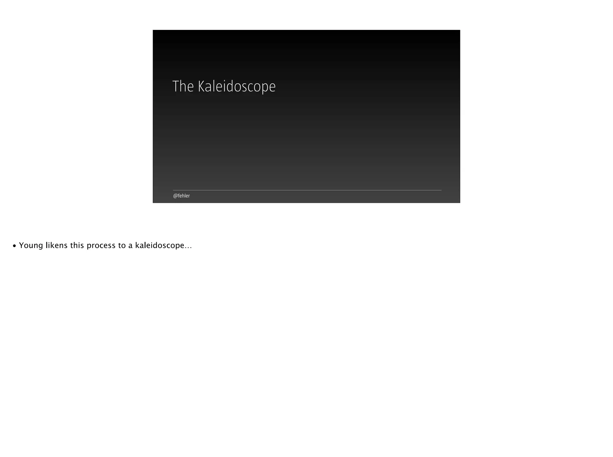 @fehler
The Kaleidoscope
• Young likens this process to a kaleidoscope…
 