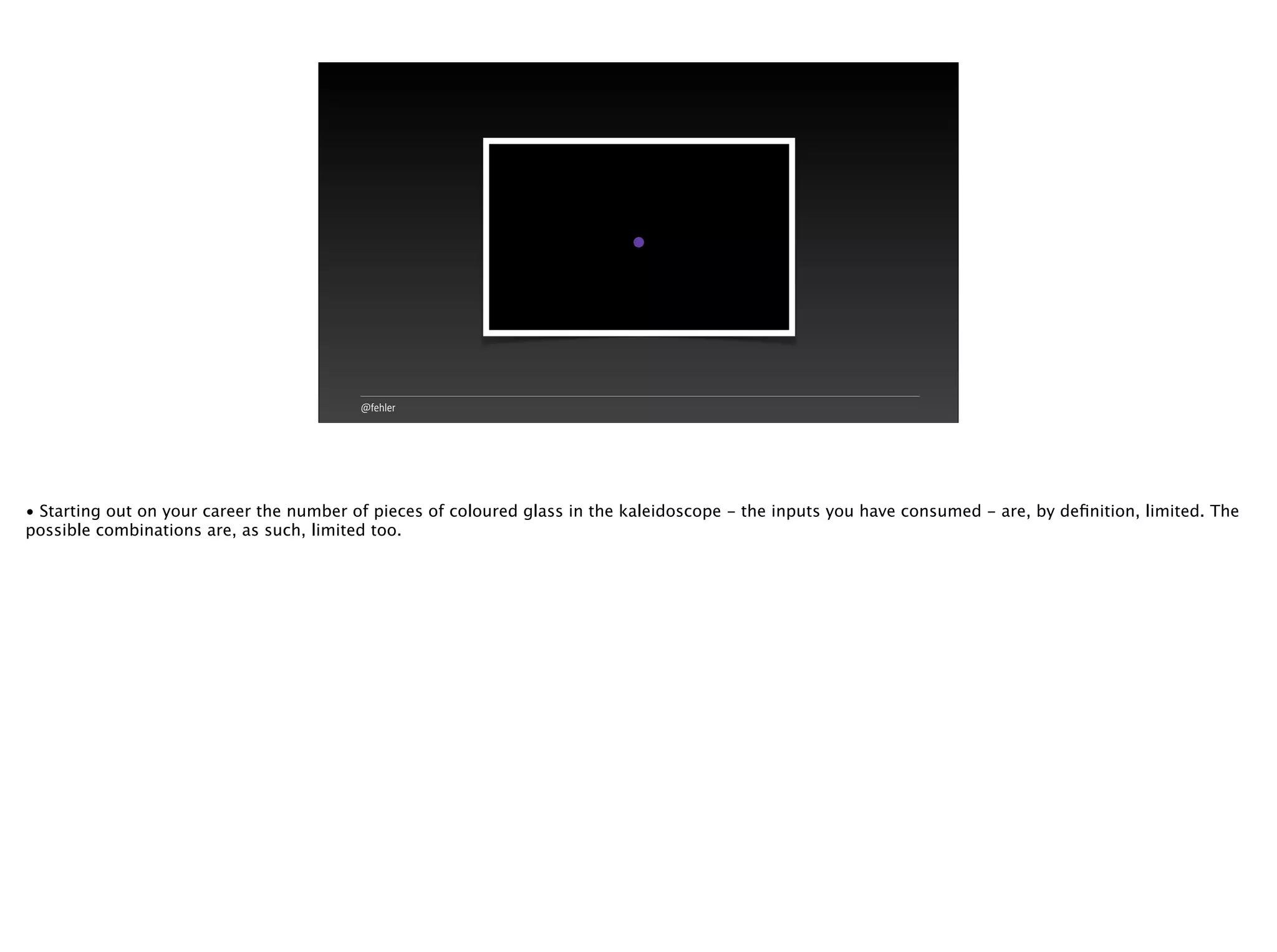@fehler
• Starting out on your career the number of pieces of coloured glass in the kaleidoscope - the inputs you have consumed - are, by deﬁnition, limited. The
possible combinations are, as such, limited too.
 